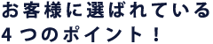 お客様に選ばれている4つのポイント!